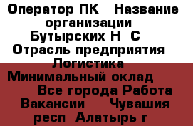 Оператор ПК › Название организации ­ Бутырских Н. С. › Отрасль предприятия ­ Логистика › Минимальный оклад ­ 18 000 - Все города Работа » Вакансии   . Чувашия респ.,Алатырь г.